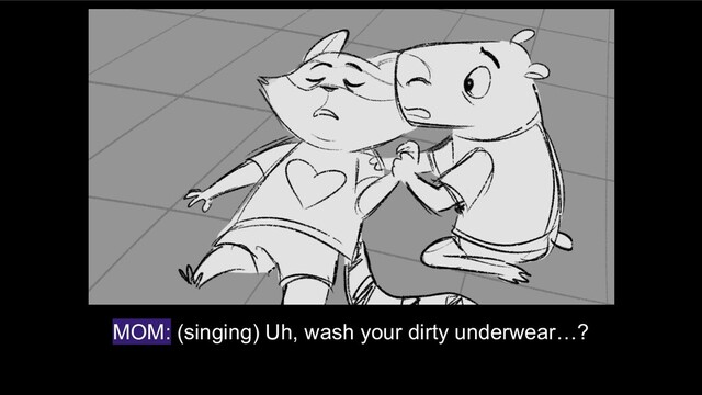 MOM: (singing) Uh, wash your dirty underwear…?
