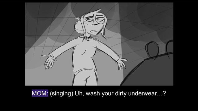 MOM: (singing) Uh, wash your dirty underwear…?
