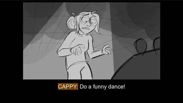 CAPPY: Do a funny dance!
