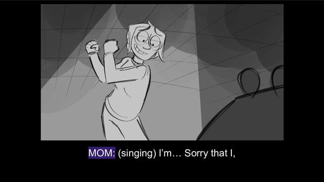 MOM: (singing) I’m… Sorry that I,
