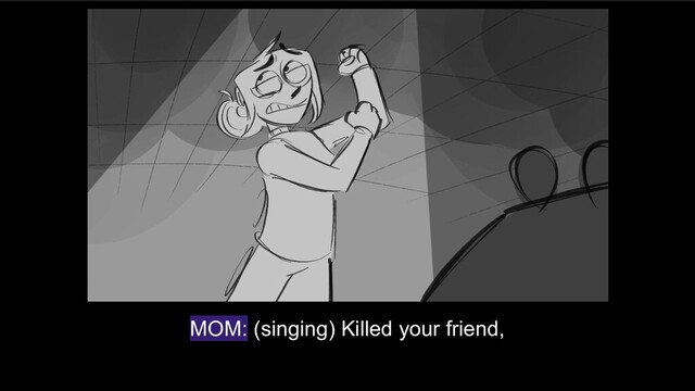 MOM: (singing) Killed your friend,
