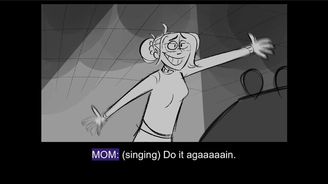 MOM: (singing) Do it agaaaaain.
