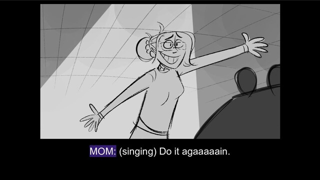 MOM: (singing) Do it agaaaaain.
