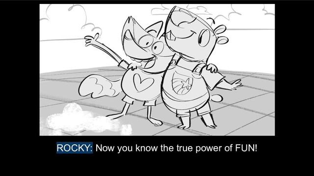 ROCKY: Now you know the true power of FUN!

