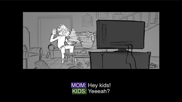 MOM: Hey kids!
KIDS: Yeeeah?

