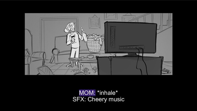 MOM: *inhale*
SFX: Cheery music

