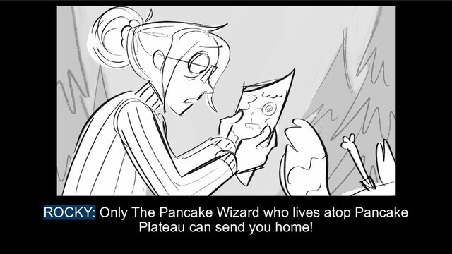 ROCKY: Only The Pancake Wizard who lives atop Pancake
Plateau can send you home!

