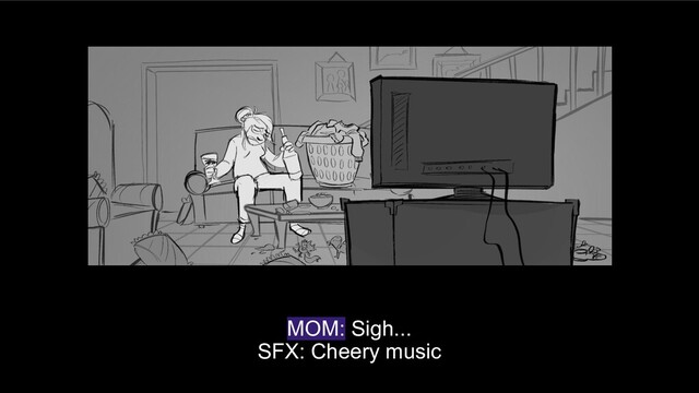 MOM: Sigh...
SFX: Cheery music
