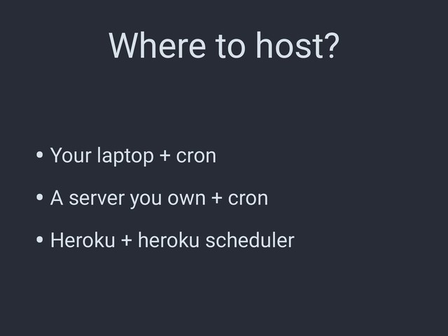 Where to host?
• Your laptop + cron
• A server you own + cron
• Heroku + heroku scheduler
