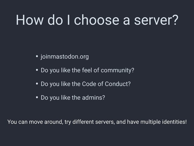 How do I choose a server?
• joinmastodon.org
• Do you like the feel of community?
• Do you like the Code of Conduct?
• Do you like the admins?
You can move around, try different servers, and have multiple identities!
