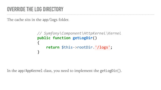 OVERRIDE THE LOG DIRECTORY
The cache sits in the app/logs folder.
In the app/AppKernel class, you need to implement the getLogDir().
// Symfony\Component\HttpKernel\Kernel
public function getLogDir()
{
return $this->rootDir.'/logs';
}
