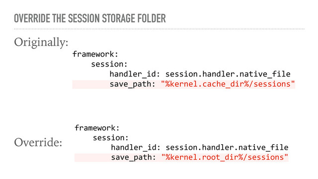 OVERRIDE THE SESSION STORAGE FOLDER
Originally:
Override:
framework:
session:
handler_id: session.handler.native_file
save_path: "%kernel.cache_dir%/sessions"
framework:
session:
handler_id: session.handler.native_file
save_path: "%kernel.root_dir%/sessions"
