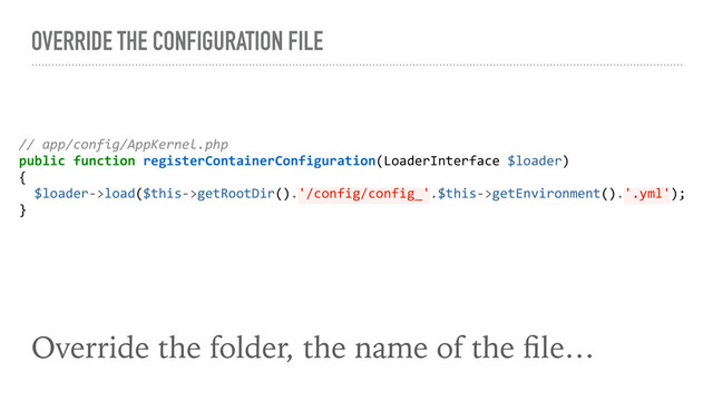 OVERRIDE THE CONFIGURATION FILE
Override the folder, the name of the ﬁle…
// app/config/AppKernel.php
public function registerContainerConfiguration(LoaderInterface $loader)
{
$loader->load($this->getRootDir().'/config/config_'.$this->getEnvironment().'.yml');
}
