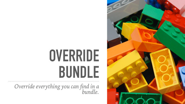 OVERRIDE
BUNDLE
Override everything you can ﬁnd in a
bundle.
