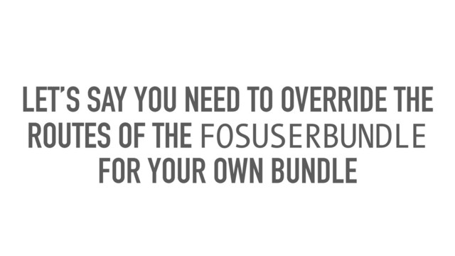 LET’S SAY YOU NEED TO OVERRIDE THE
ROUTES OF THE FOSUSERBUNDLE
FOR YOUR OWN BUNDLE
