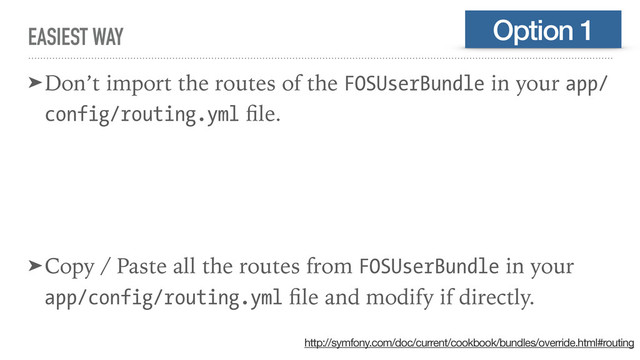 EASIEST WAY
➤Don’t import the routes of the FOSUserBundle in your app/
config/routing.yml ﬁle.
➤Copy / Paste all the routes from FOSUserBundle in your
app/config/routing.yml ﬁle and modify if directly.
Option 1
http://symfony.com/doc/current/cookbook/bundles/override.html#routing
