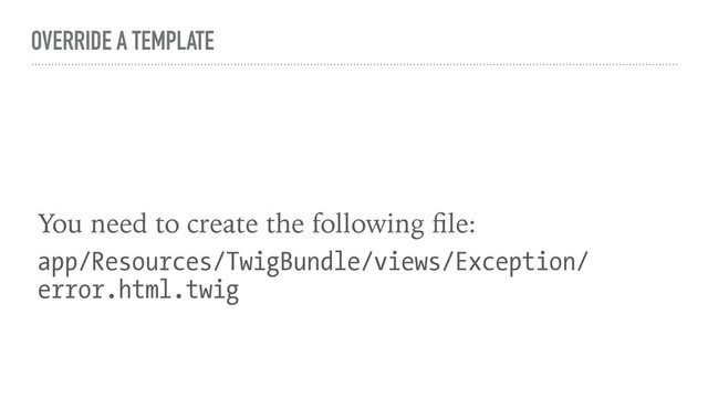 OVERRIDE A TEMPLATE
You need to create the following ﬁle:
app/Resources/TwigBundle/views/Exception/
error.html.twig
