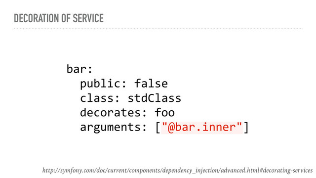 DECORATION OF SERVICE
bar:
public: false
class: stdClass
decorates: foo
arguments: ["@bar.inner"]
http://symfony.com/doc/current/components/dependency_injection/advanced.html#decorating-services
