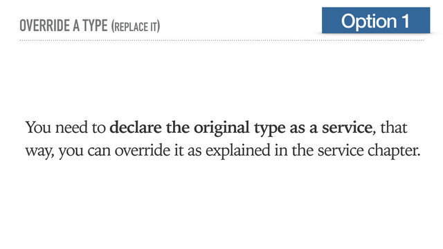 OVERRIDE A TYPE (REPLACE IT)
You need to declare the original type as a service, that
way, you can override it as explained in the service chapter.
Option 1
