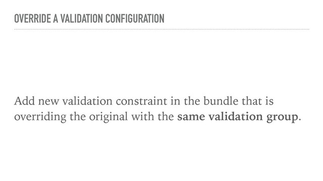 OVERRIDE A VALIDATION CONFIGURATION
Add new validation constraint in the bundle that is
overriding the original with the same validation group.
