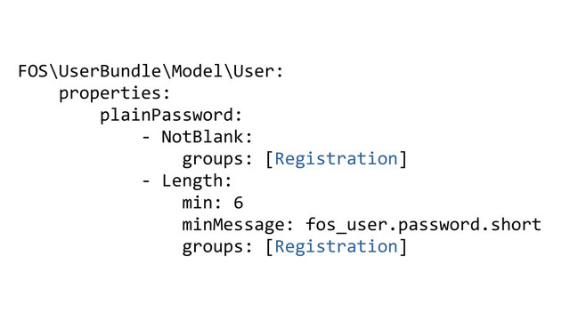 FOS\UserBundle\Model\User:
properties:
plainPassword:
- NotBlank:
groups: [Registration]
- Length:
min: 6
minMessage: fos_user.password.short
groups: [Registration]
