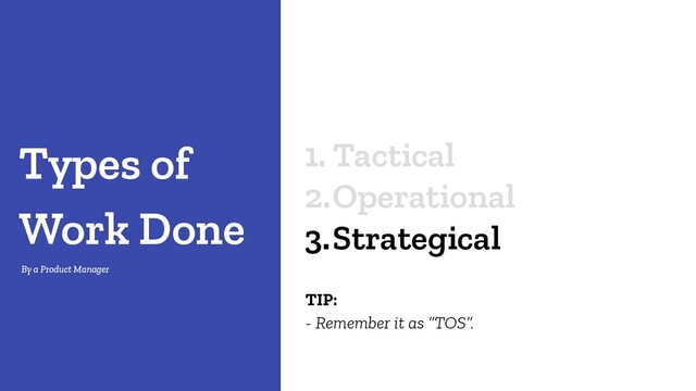 1. Tactical
2.Operational
3.Strategical
Types of
Work Done
- Remember it as “TOS”.
TIP:
By a Product Manager
