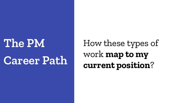 How these types of
work map to my
current position?
The PM
Career Path
