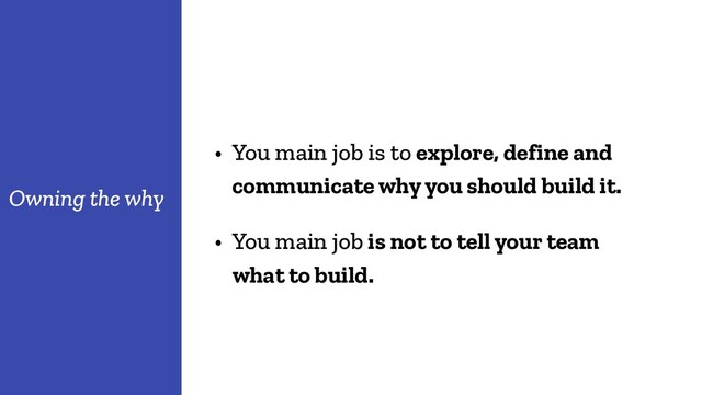• You main job is to explore, define and
communicate why you should build it.
Owning the why
• You main job is not to tell your team
what to build.
