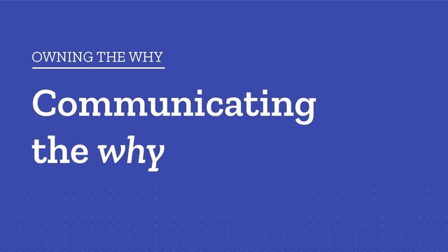 Communicating
the why
OWNING THE WHY
