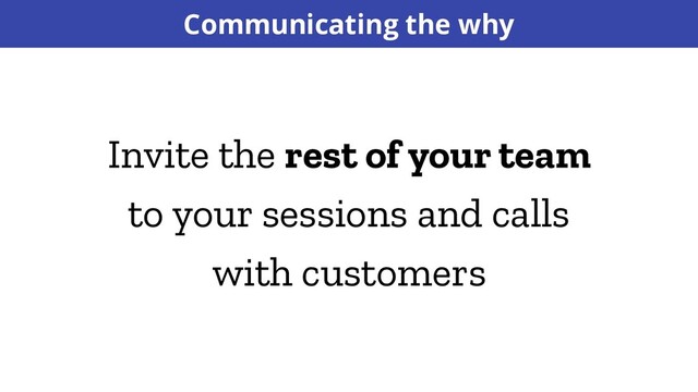Communicating the why
Invite the rest of your team
to your sessions and calls
with customers
