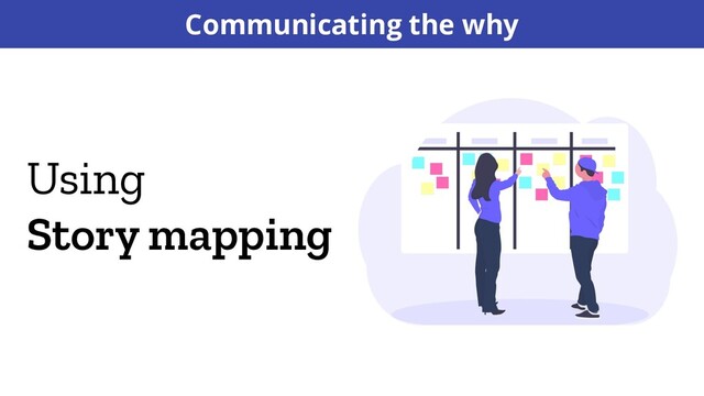 Using
Story mapping
Communicating the why

