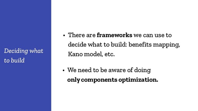 • There are frameworks we can use to
decide what to build: benefits mapping,
Kano model, etc.
Deciding what
to build
• We need to be aware of doing
only components optimization.
