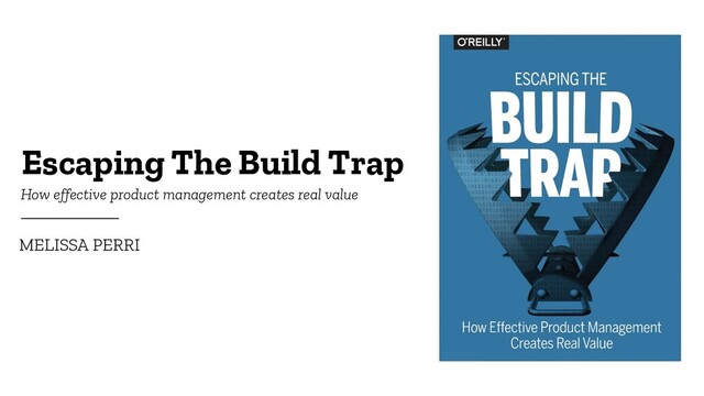 Escaping The Build Trap
MELISSA PERRI
How effective product management creates real value
