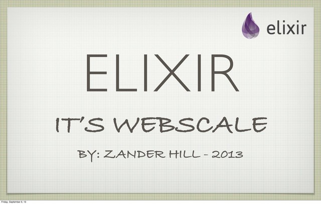 ELIXIR
IT’S WEBSCALE
BY: ZANDER HILL - 2013
Friday, September 6, 13
