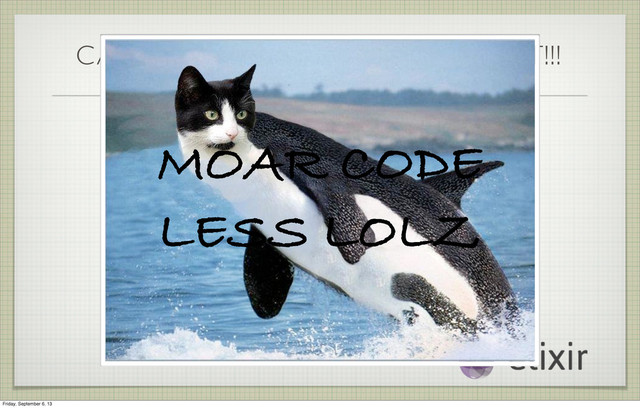 CAT-WHALE SEZ GET TO THE POINT!!!
MOAR CODE
LESS LOLZ
Friday, September 6, 13
