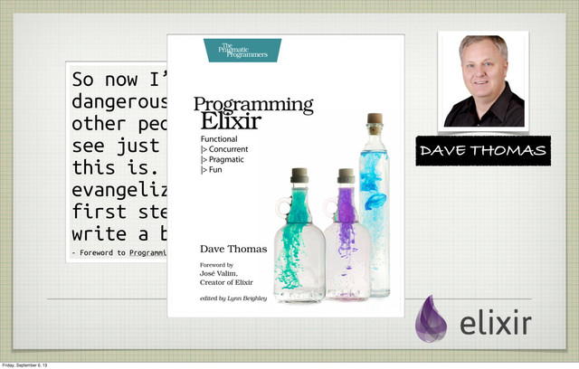 DAVE THOMAS
So now I’m
dangerous. I want
other people to
see just how great
this is. I want to
evangelize. So my
first step is to
write a book.
- Foreword to Programming Elixir
Friday, September 6, 13
