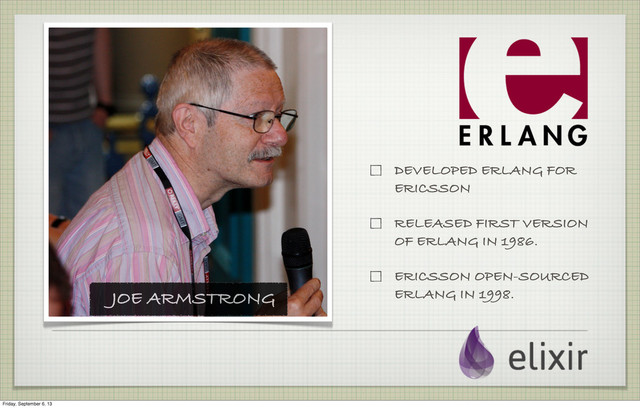 DEVELOPED ERLANG FOR
ERICSSON
RELEASED FIRST VERSION
OF ERLANG IN 1986.
ERICSSON OPEN-SOURCED
ERLANG IN 1998.
JOE ARMSTRONG
Friday, September 6, 13
