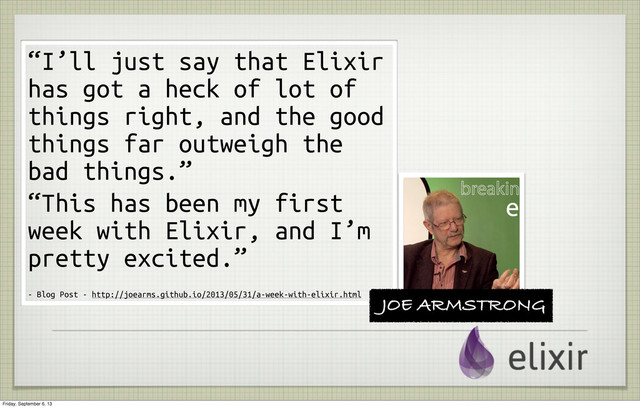 “I’ll just say that Elixir
has got a heck of lot of
things right, and the good
things far outweigh the
bad things.”
“This has been my first
week with Elixir, and I’m
pretty excited.”
- Blog Post - http://joearms.github.io/2013/05/31/a-week-with-elixir.html
JOE ARMSTRONG
Friday, September 6, 13
