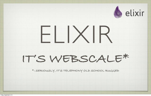 ELIXIR
IT’S WEBSCALE*
*: SERIOUSLY, IT’S TELEPHONY OLD SCHOOL RUGGED
Friday, September 6, 13
