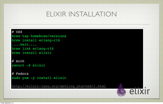 ELIXIR INSTALLATION
# OSX
brew tap homebrew/versions
brew install erlang-r16
....wait....
brew link erlang-r16
brew install elixir
# Arch
yaourt -S elixir
# Fedora
sudo yum -y install elixir
http://elixir-lang.org/getting_started/1.html
Friday, September 6, 13
