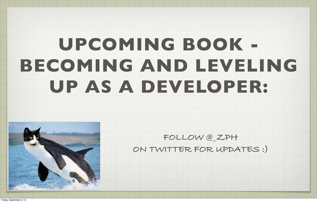 UPCOMING BOOK -
BECOMING AND LEVELING
UP AS A DEVELOPER:
FOLLOW @_ZPH
ON TWITTER FOR UPDATES :)
Friday, September 6, 13
