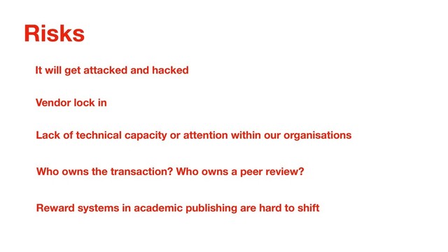 Risks
It will get attacked and hacked
Vendor lock in
Lack of technical capacity or attention within our organisations
Who owns the transaction? Who owns a peer review?
Reward systems in academic publishing are hard to shift
