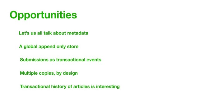 Opportunities
Let’s us all talk about metadata
Submissions as transactional events
A global append only store
Multiple copies, by design
Transactional history of articles is interesting
