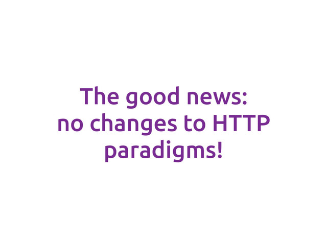 The good news:
no changes to HTTP
paradigms!
