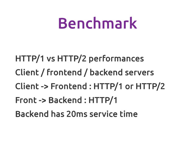 Benchmark
HTTP/1 vs HTTP/2 performances
Client / frontend / backend servers
Client -> Frontend : HTTP/1 or HTTP/2
Front -> Backend : HTTP/1
Backend has 20ms service time
