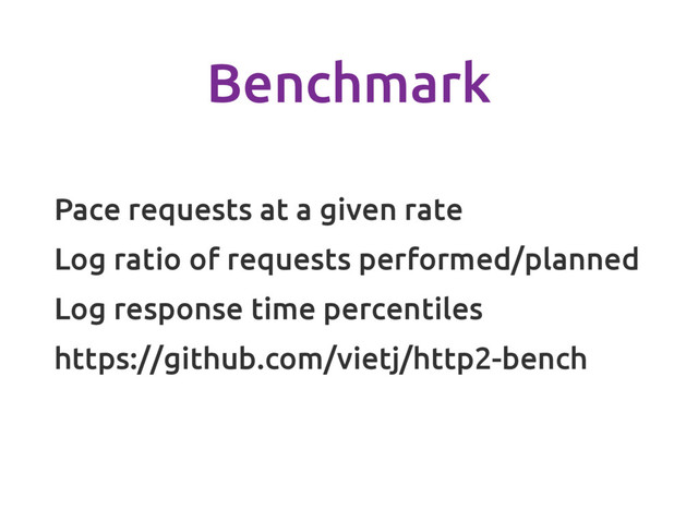 Benchmark
Pace requests at a given rate
Log ratio of requests performed/planned
Log response time percentiles
https://github.com/vietj/http2-bench
