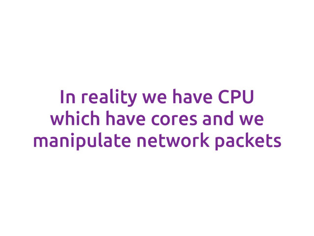 In reality we have CPU
which have cores and we
manipulate network packets

