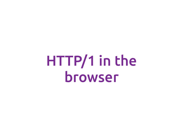 HTTP/1 in the
browser
