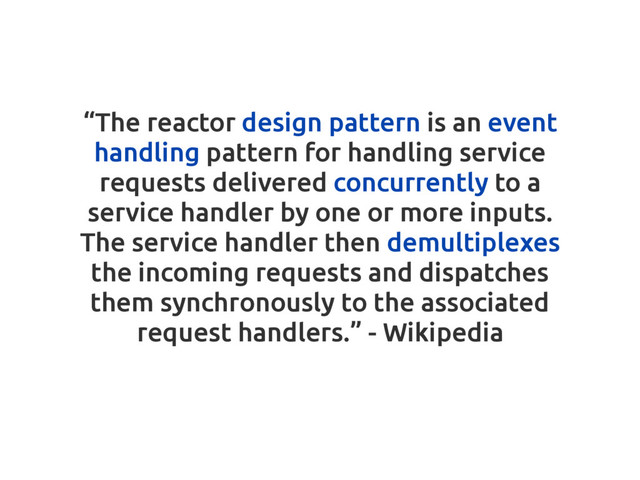 –Johnny Appleseed
“The reactor design pattern is an event
handling pattern for handling service
requests delivered concurrently to a
service handler by one or more inputs.
The service handler then demultiplexes
the incoming requests and dispatches
them synchronously to the associated
request handlers.” - Wikipedia
