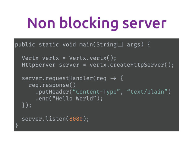 Non blocking server
public static void main(String [] args) {
Vertx vertx = Vertx.vertx();
HttpServer server = vertx.createHttpServer();
server.requestHandler(req -> {
req.response()
.putHeader(“Content-Type”, “text/plain”)
.end(“Hello World”);
});
server.listen(8080);
}
